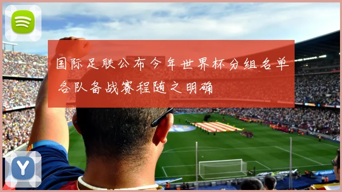 国际足联公布今年世界杯分组名单 各队备战赛程随之明确