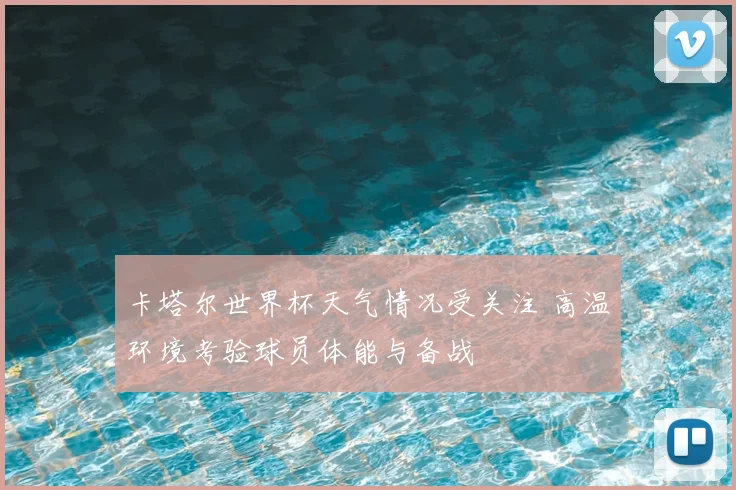 卡塔尔世界杯天气情况受关注 高温环境考验球员体能与备战