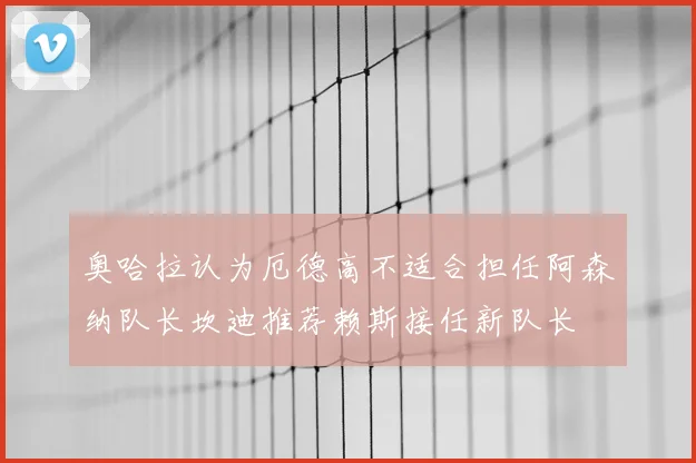 奥哈拉认为厄德高不适合担任阿森纳队长坎迪推荐赖斯接任新队长