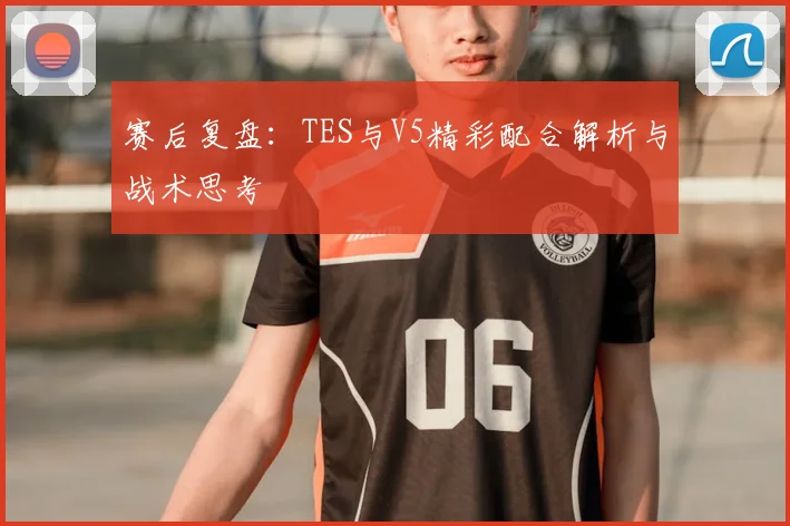 赛后复盘：TES与V5精彩配合解析与战术思考
