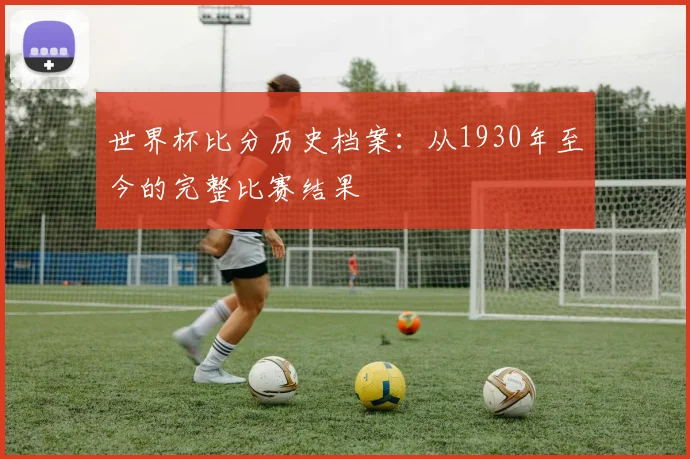 世界杯比分历史档案：从1930年至今的完整比赛结果