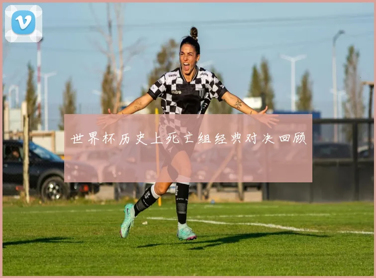 世界杯历史上死亡组经典对决回顾
