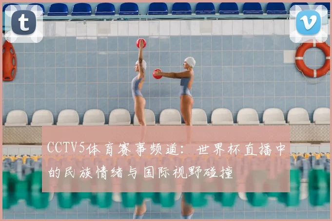 CCTV5体育赛事频道:世界杯直播中的民族情绪与国际视野碰撞
