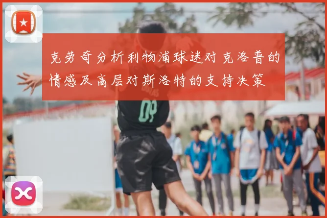 克劳奇分析利物浦球迷对克洛普的情感及高层对斯洛特的支持决策
