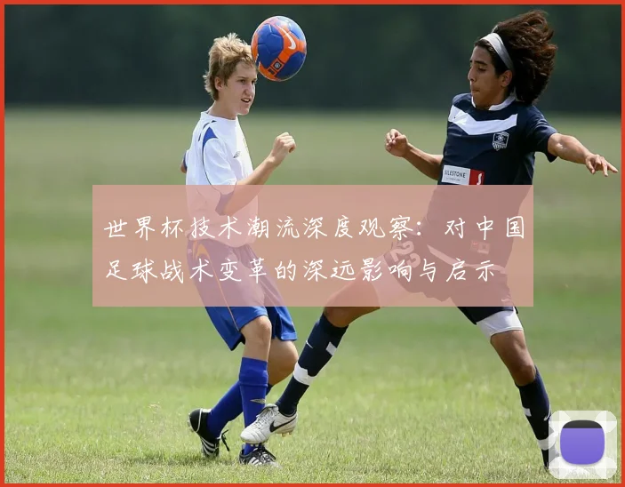 世界杯技术潮流深度观察：对中国足球战术变革的深远影响与启示