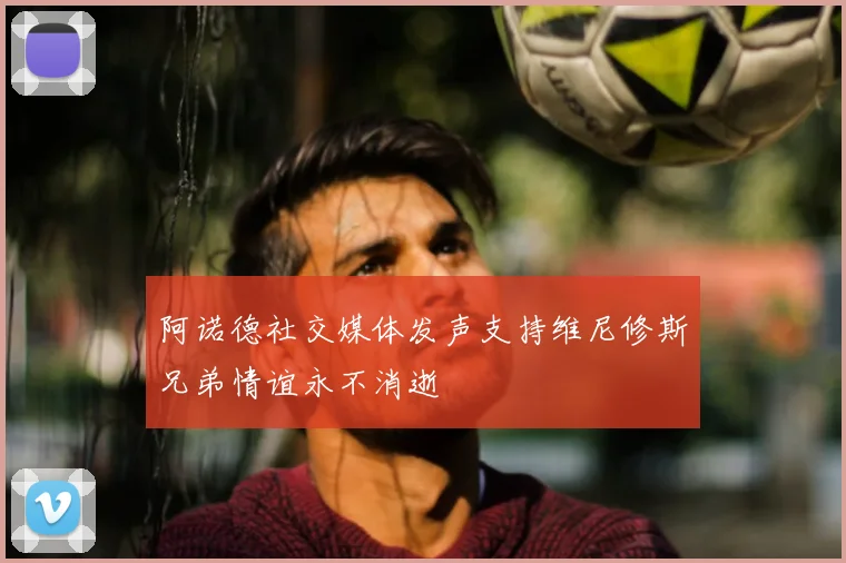阿诺德社交媒体发声支持维尼修斯兄弟情谊永不消逝