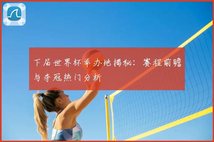 下届世界杯举办地揭秘：赛程前瞻与夺冠热门分析