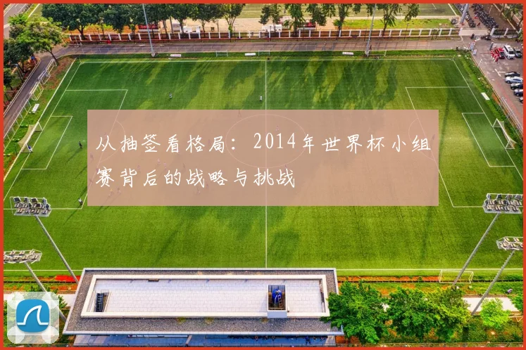 从抽签看格局：2014年世界杯小组赛背后的战略与挑战