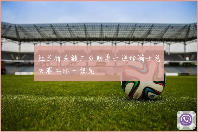 杜兰特关键三分助勇士逆转骑士总决赛二比一领先