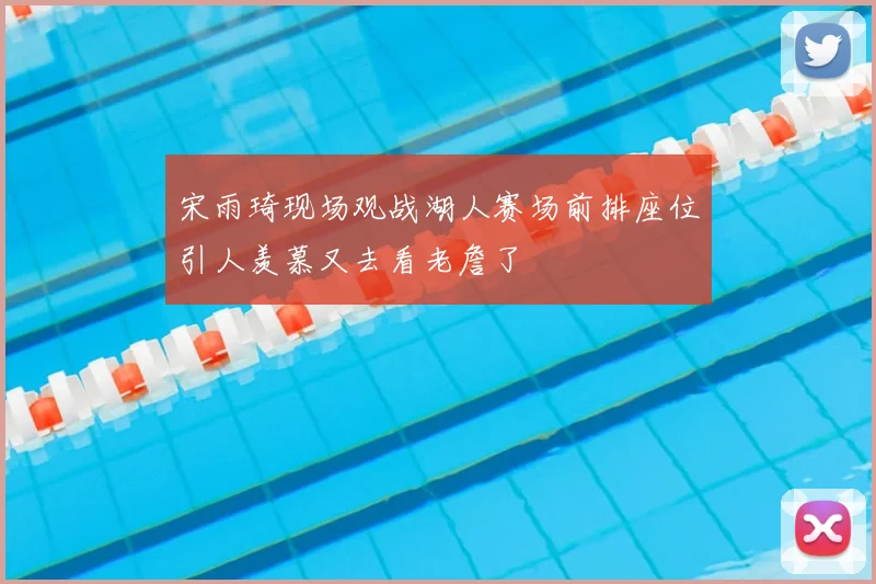 宋雨琦现场观战湖人赛场前排座位引人羡慕又去看老詹了