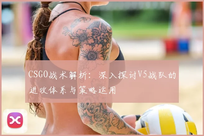 CSGO战术解析：深入探讨V5战队的进攻体系与策略运用