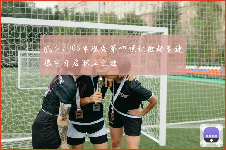 威少2008年选秀第四顺位被超音速选中开启职业生涯