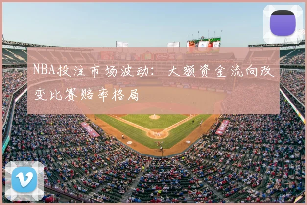 NBA投注市场波动:大额资金流向改变比赛赔率格局