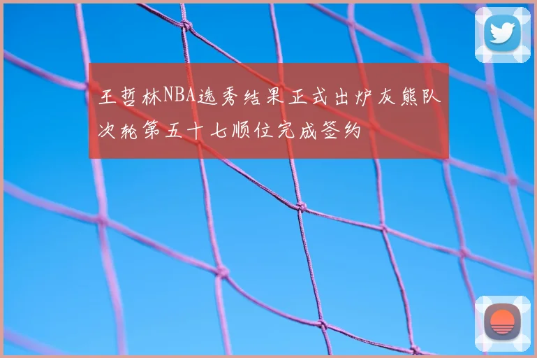 王哲林NBA选秀结果正式出炉灰熊队次轮第五十七顺位完成签约