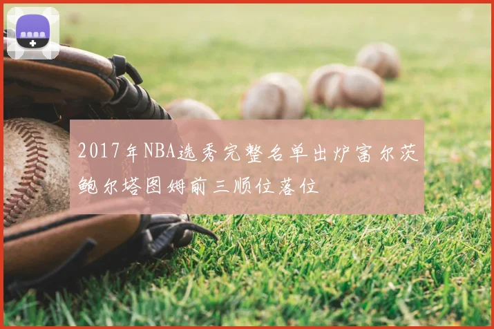 2017年NBA选秀完整名单出炉富尔茨鲍尔塔图姆前三顺位落位