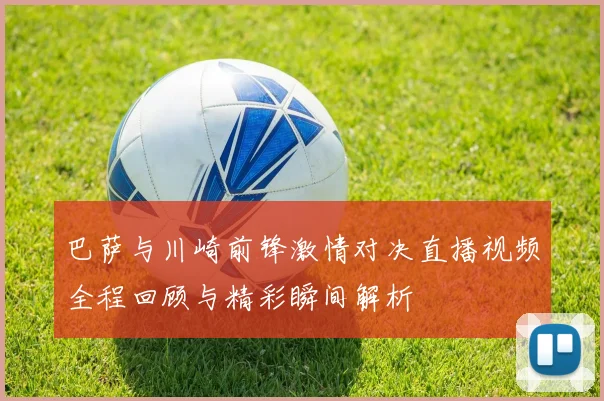 巴萨与川崎前锋激情对决直播视频全程回顾与精彩瞬间解析