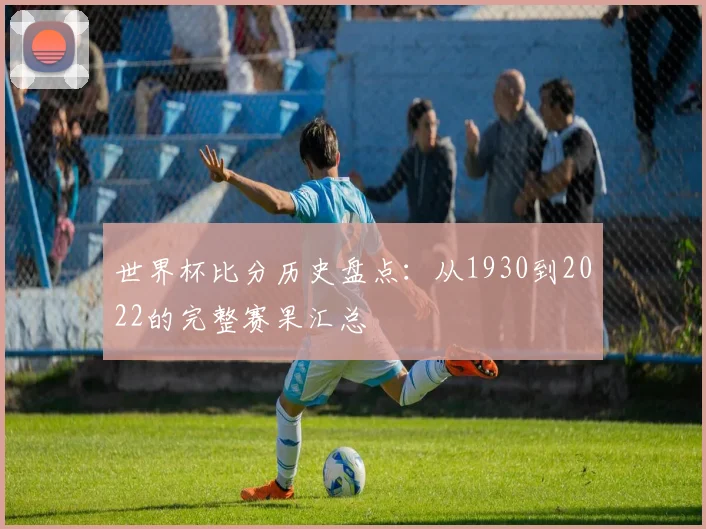 世界杯比分历史盘点：从1930到2022的完整赛果汇总