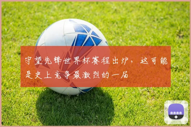 守望先锋世界杯赛程出炉，这可能是史上竞争最激烈的一届