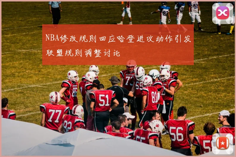 NBA修改规则回应哈登进攻动作引发联盟规则调整讨论