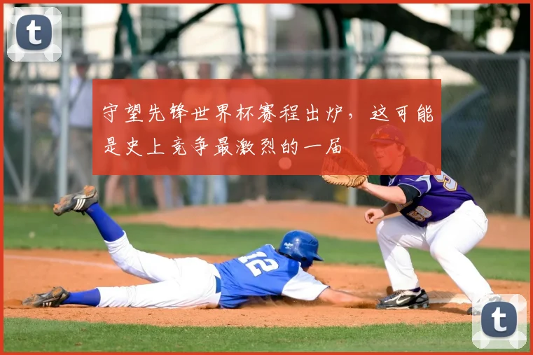 守望先锋世界杯赛程出炉，这可能是史上竞争最激烈的一届