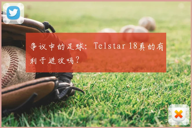 争议中的足球:Telstar 18真的有利于进攻吗?