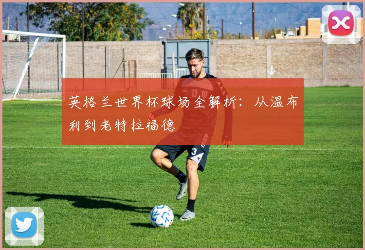 英格兰世界杯球场全解析：从温布利到老特拉福德