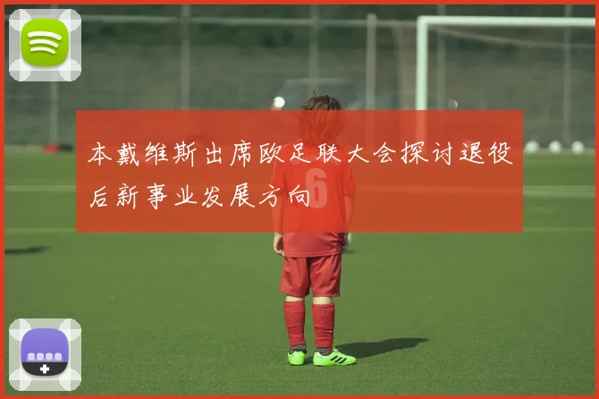 本戴维斯出席欧足联大会探讨退役后新事业发展方向