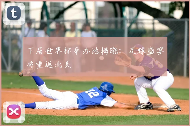 下届世界杯举办地揭晓：足球盛宴将重返北美
