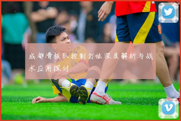 成都滑板队控制打法深度解析与战术应用探讨