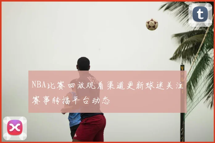 NBA比赛回放观看渠道更新球迷关注赛事转播平台动态