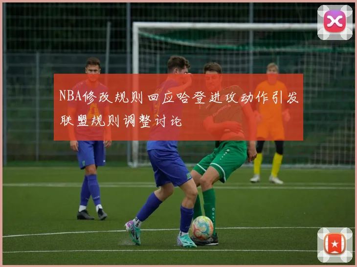 NBA修改规则回应哈登进攻动作引发联盟规则调整讨论