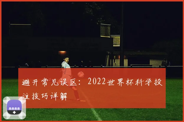 避开常见误区：2022世界杯科学投注技巧详解