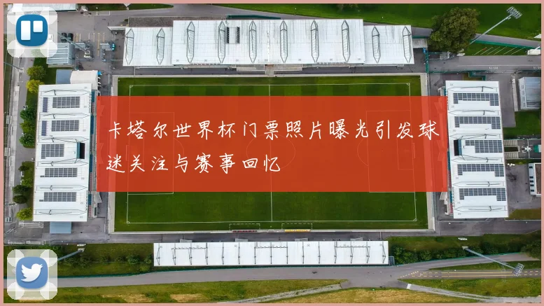卡塔尔世界杯门票照片曝光引发球迷关注与赛事回忆