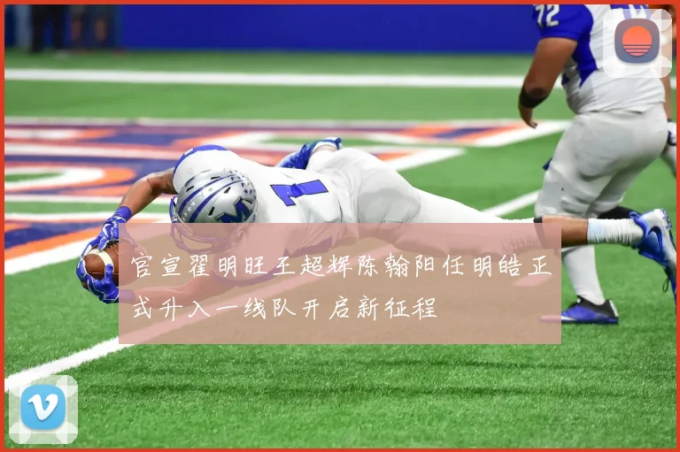 官宣翟明旺王超辉陈翰阳任明皓正式升入一线队开启新征程