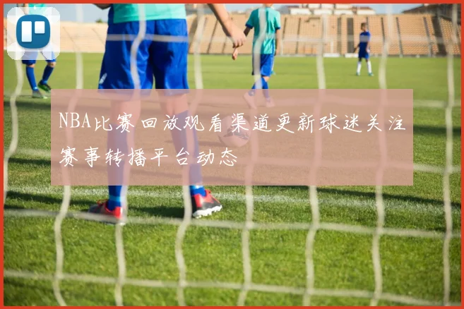 NBA比赛回放观看渠道更新球迷关注赛事转播平台动态
