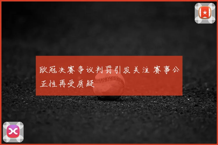 欧冠决赛争议判罚引发关注 赛事公正性再受质疑