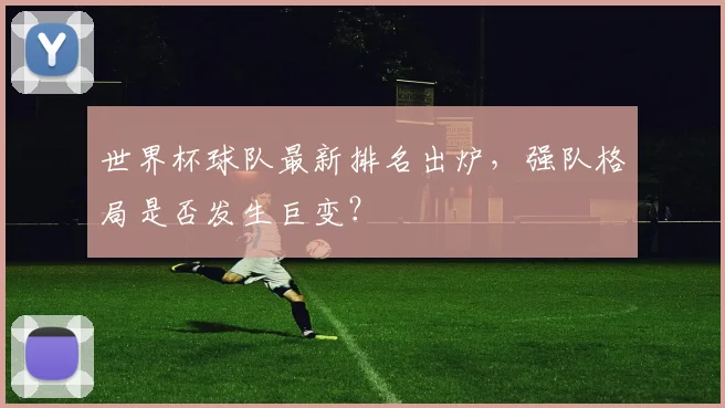 世界杯球队最新排名出炉，强队格局是否发生巨变？