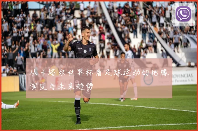 从卡塔尔世界杯看足球运动的地缘演变与未来趋势