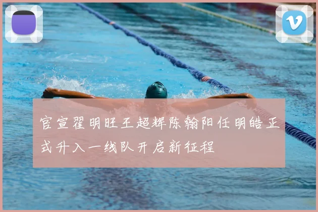 官宣翟明旺王超辉陈翰阳任明皓正式升入一线队开启新征程