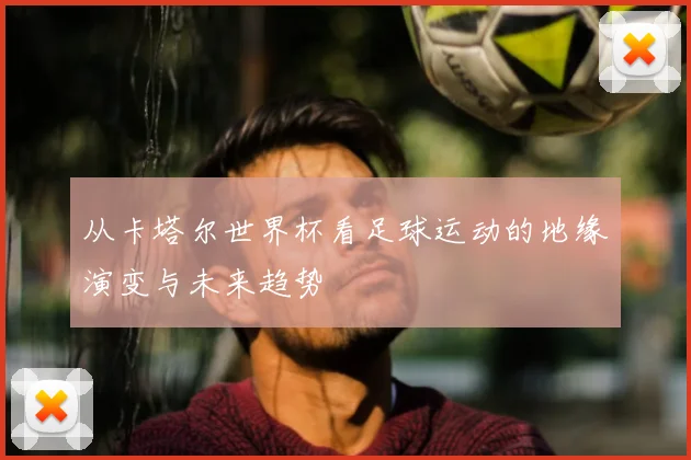 从卡塔尔世界杯看足球运动的地缘演变与未来趋势