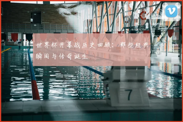 世界杯开幕战历史回顾：那些经典瞬间与传奇诞生
