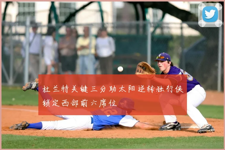 杜兰特关键三分助太阳逆转独行侠锁定西部前六席位