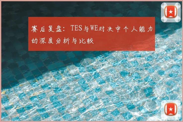 赛后复盘：TES与WE对决中个人能力的深度分析与比较