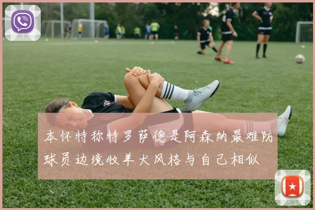 本怀特称特罗萨德是阿森纳最难防球员边境牧羊犬风格与自己相似