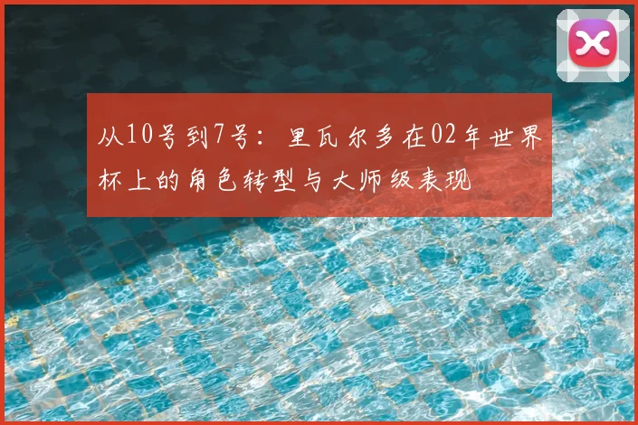 从10号到7号：里瓦尔多在02年世界杯上的角色转型与大师级表现