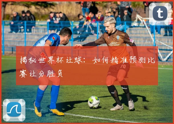 揭秘世界杯让球：如何精准预测比赛让分胜负