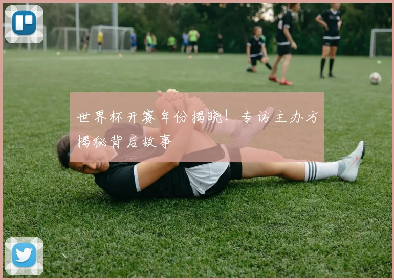 世界杯开赛年份揭晓!专访主办方揭秘背后故事