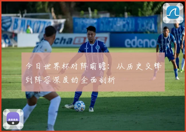 今日世界杯对阵前瞻：从历史交锋到阵容深度的全面剖析