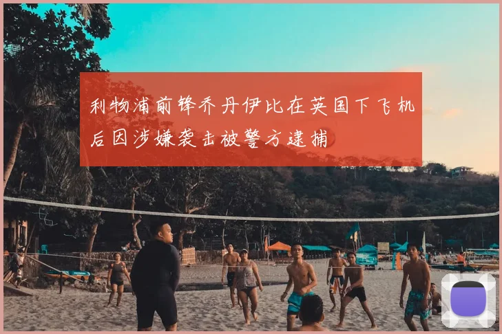 利物浦前锋乔丹伊比在英国下飞机后因涉嫌袭击被警方逮捕