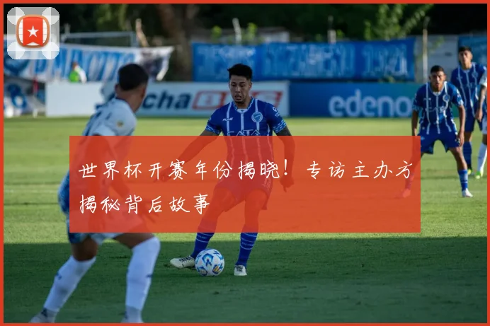 世界杯开赛年份揭晓!专访主办方揭秘背后故事